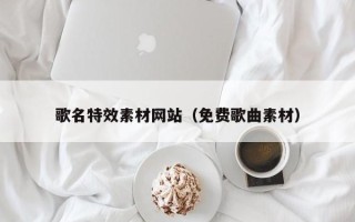 清远歌名特效素材网站（免费歌曲素材）